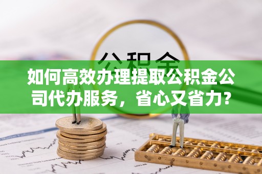 惠济如何高效办理提取公积金公司代办服务，省心又省力？