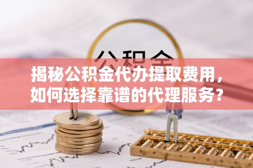 惠济揭秘公积金代办提取费用，如何选择靠谱的代理服务？
