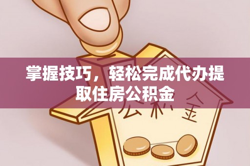惠济掌握技巧，轻松完成代办提取住房公积金