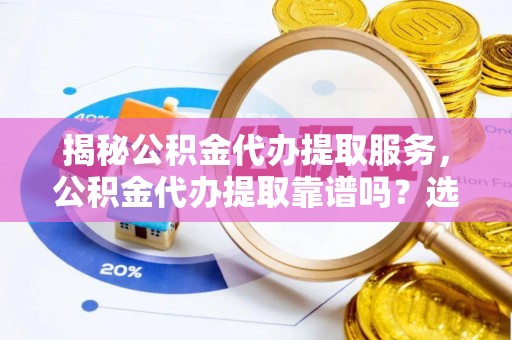 惠济揭秘公积金代办提取服务，公积金代办提取靠谱吗？选择需谨慎