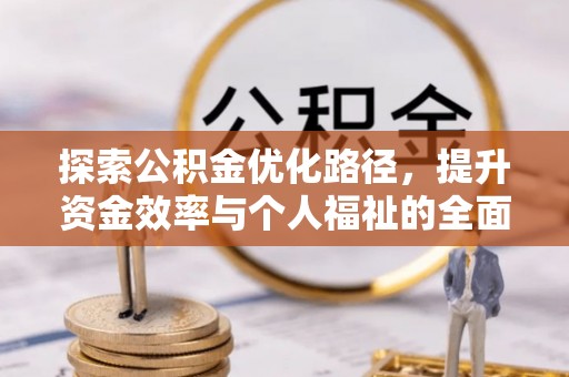 惠济探索公积金优化路径，提升资金效率与个人福祉的全面解析