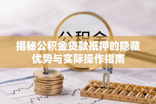 惠济揭秘公积金贷款抵押的隐藏优势与实际操作指南