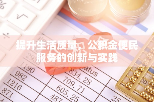 惠济提升生活质量，公积金便民服务的创新与实践