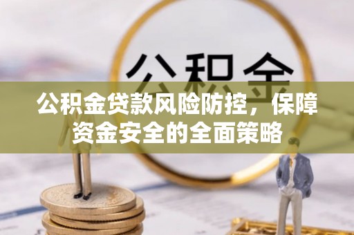 惠济公积金贷款风险防控，保障资金安全的全面策略