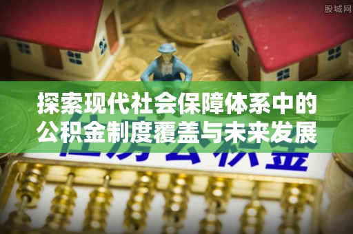惠济探索现代社会保障体系中的公积金制度覆盖与未来发展