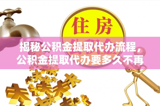 惠济揭秘公积金提取代办流程，公积金提取代办要多久不再迷茫