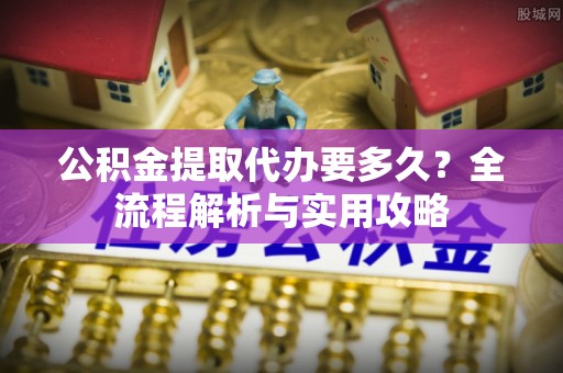 惠济公积金提取代办要多久？全流程解析与实用攻略