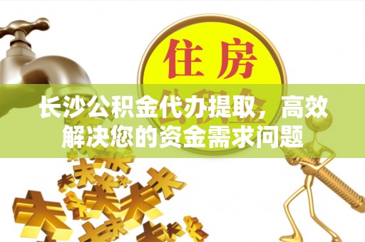 惠济长沙公积金代办提取，高效解决您的资金需求问题