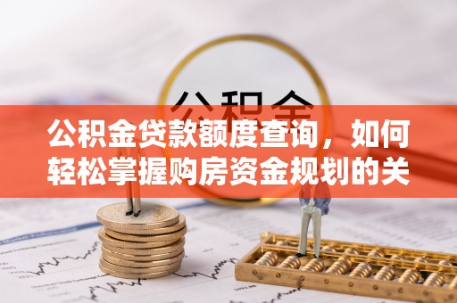 惠济公积金贷款额度查询，如何轻松掌握购房资金规划的关键