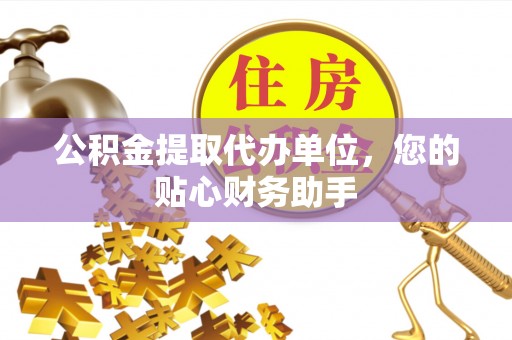 惠济公积金提取代办单位，您的贴心财务助手