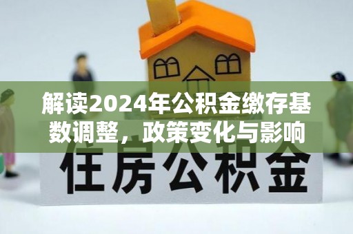 惠济解读2024年公积金缴存基数调整，政策变化与影响