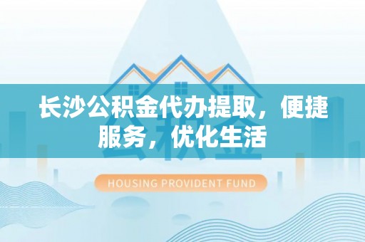 惠济长沙公积金代办提取，便捷服务，优化生活