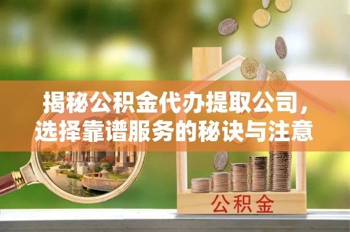 惠济揭秘公积金代办提取公司，选择靠谱服务的秘诀与注意事项