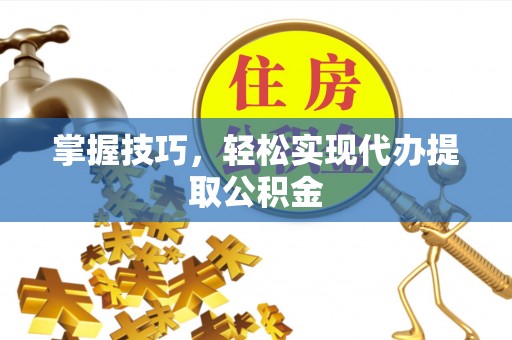 惠济掌握技巧，轻松实现代办提取公积金