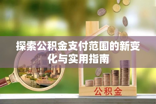 惠济探索公积金支付范围的新变化与实用指南