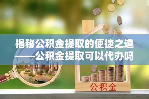 惠济揭秘公积金提取的便捷之道——公积金提取可以代办吗？