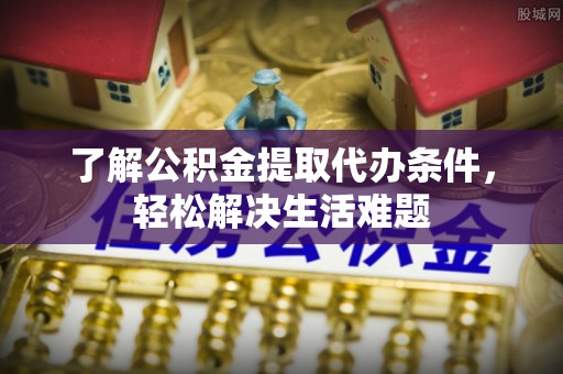 惠济了解公积金提取代办条件，轻松解决生活难题