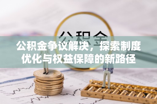 惠济公积金争议解决，探索制度优化与权益保障的新路径