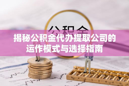 惠济揭秘公积金代办提取公司的运作模式与选择指南