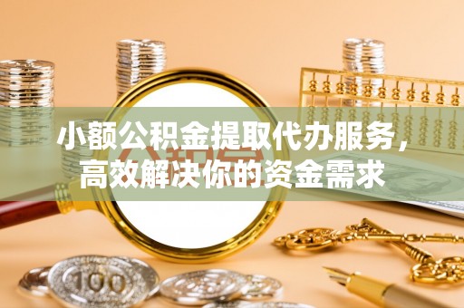 惠济小额公积金提取代办服务，高效解决你的资金需求