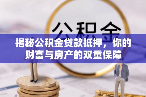 惠济揭秘公积金贷款抵押，你的财富与房产的双重保障