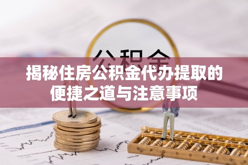 惠济揭秘住房公积金代办提取的便捷之道与注意事项