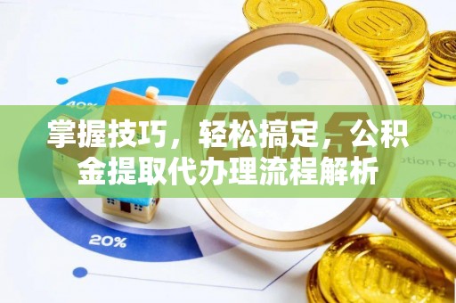 惠济掌握技巧，轻松搞定，公积金提取代办理流程解析