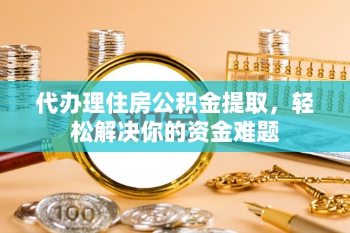 惠济代办理住房公积金提取，轻松解决你的资金难题