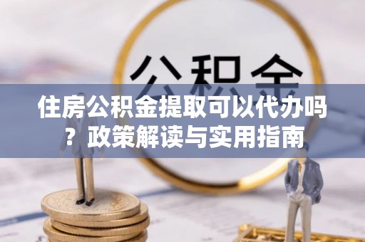 惠济住房公积金提取可以代办吗？政策解读与实用指南
