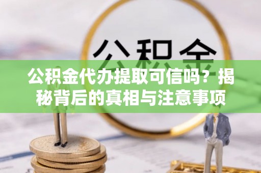 惠济公积金代办提取可信吗？揭秘背后的真相与注意事项