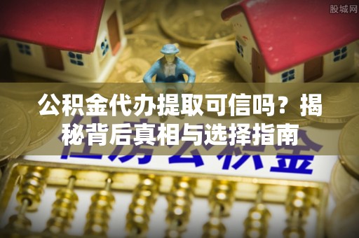惠济公积金代办提取可信吗？揭秘背后真相与选择指南
