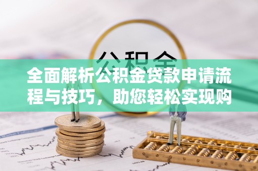 惠济全面解析公积金贷款申请流程与技巧，助您轻松实现购房梦想