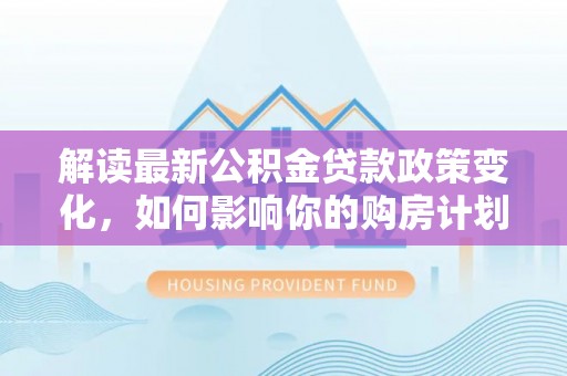 惠济解读最新公积金贷款政策变化，如何影响你的购房计划？