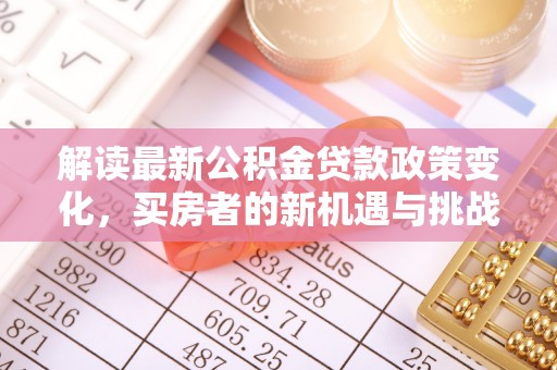 惠济解读最新公积金贷款政策变化，买房者的新机遇与挑战