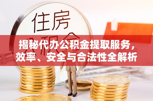 惠济揭秘代办公积金提取服务，效率、安全与合法性全解析