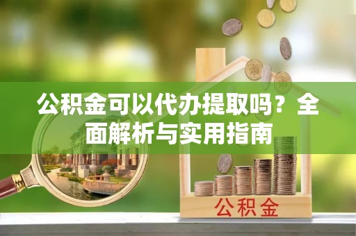 惠济公积金可以代办提取吗？全面解析与实用指南