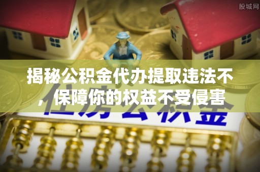 惠济揭秘公积金代办提取违法不，保障你的权益不受侵害