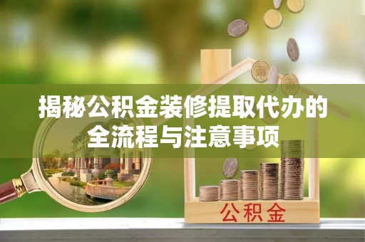惠济揭秘公积金装修提取代办的全流程与注意事项