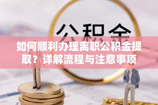 惠济如何顺利办理离职公积金提取？详解流程与注意事项
