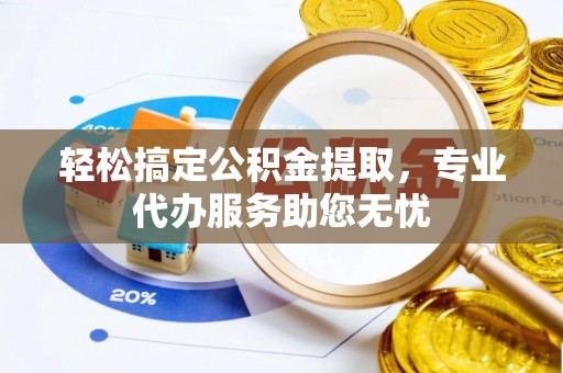 惠济轻松搞定公积金提取，专业代办服务助您无忧
