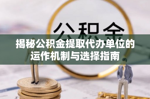 惠济揭秘公积金提取代办单位的运作机制与选择指南