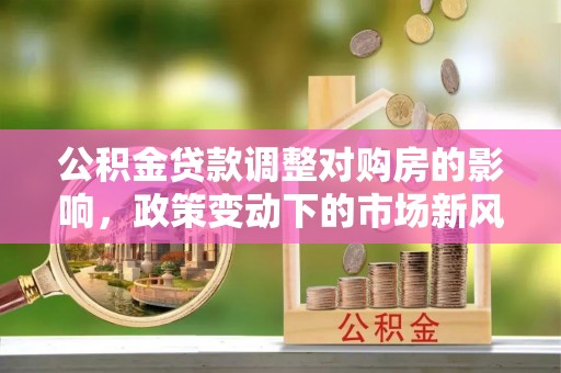 惠济公积金贷款调整对购房的影响，政策变动下的市场新风向