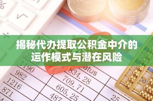 惠济揭秘代办提取公积金中介的运作模式与潜在风险