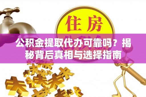 惠济公积金提取代办可靠吗？揭秘背后真相与选择指南