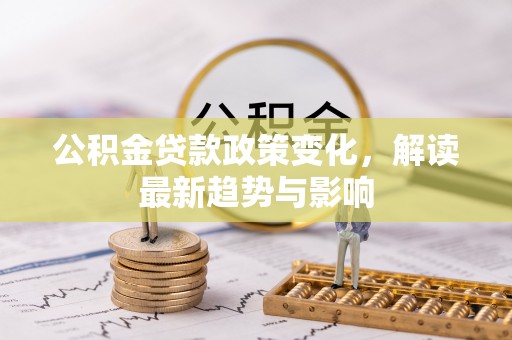 惠济公积金贷款政策变化，解读最新趋势与影响