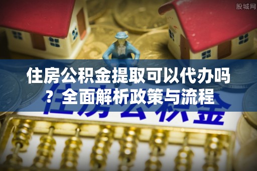 惠济住房公积金提取可以代办吗？全面解析政策与流程