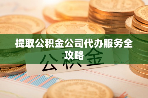 惠济提取公积金公司代办服务全攻略