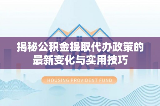 惠济揭秘公积金提取代办政策的最新变化与实用技巧