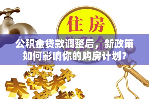 惠济公积金贷款调整后，新政策如何影响你的购房计划？