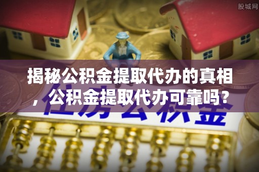 惠济揭秘公积金提取代办的真相，公积金提取代办可靠吗？